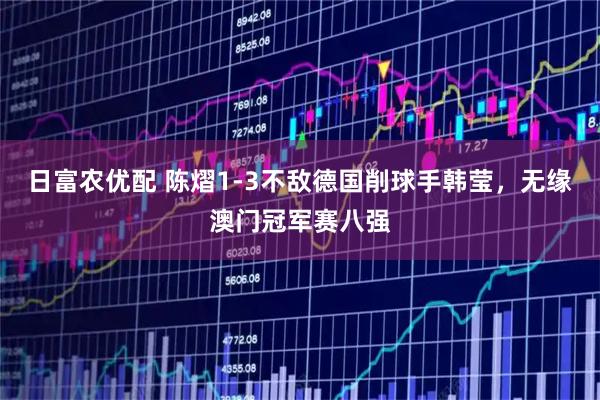 日富农优配 陈熠1-3不敌德国削球手韩莹，无缘澳门冠军赛八强