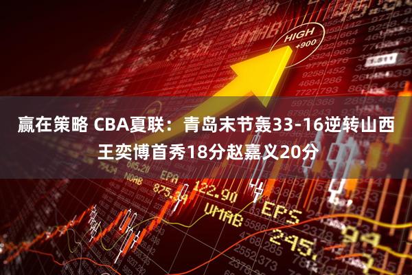 赢在策略 CBA夏联：青岛末节轰33-16逆转山西 王奕博首秀18分赵嘉义20分