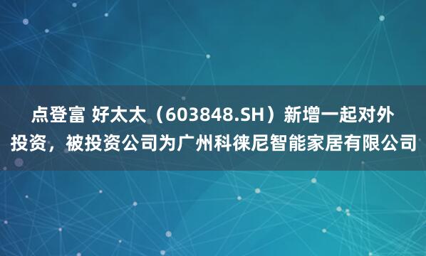 点登富 好太太（603848.SH）新增一起对外投资，被投资公司为广州科徕尼智能家居有限公司