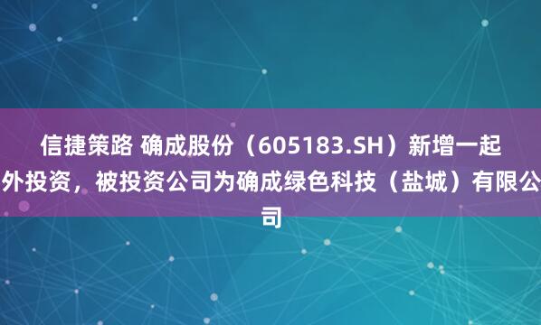 信捷策路 确成股份（605183.SH）新增一起对外投资，被投资公司为确成绿色科技（盐城）有限公司