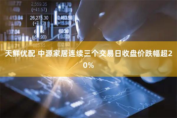天鲜优配 中源家居连续三个交易日收盘价跌幅超20%