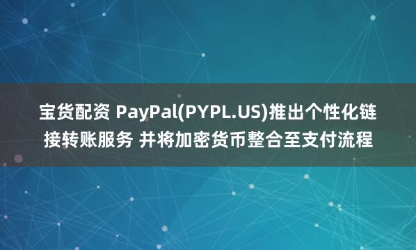 宝货配资 PayPal(PYPL.US)推出个性化链接转账服务 并将加密货币整合至支付流程