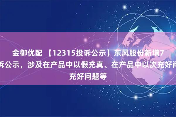 金御优配 【12315投诉公示】东风股份新增7件投诉公示，涉及在产品中以假充真、在产品中以次充好问题等