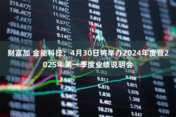财富加 金能科技：4月30日将举办2024年度暨2025年第一季度业绩说明会