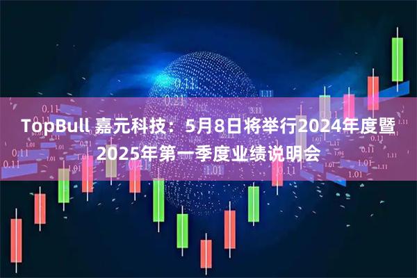TopBull 嘉元科技：5月8日将举行2024年度暨2025年第一季度业绩说明会