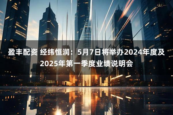 盈丰配资 经纬恒润：5月7日将举办2024年度及2025年第一季度业绩说明会