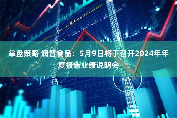 掌盘策略 润普食品：5月9日将于召开2024年年度报告业绩说明会