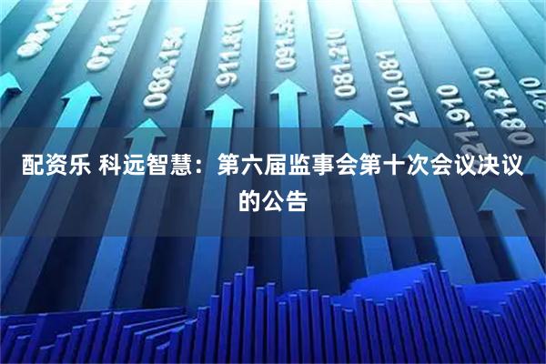 配资乐 科远智慧：第六届监事会第十次会议决议的公告