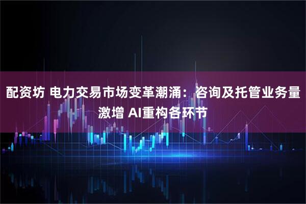 配资坊 电力交易市场变革潮涌：咨询及托管业务量激增 AI重构各环节