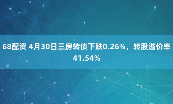 68配资 4月30日三房转债下跌0.26%，转股溢价率41.54%