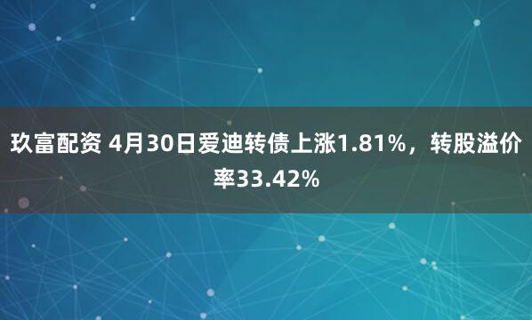 玖富配资 4月30日爱迪转债上涨1.81%，转股溢价率33.42%