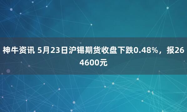 神牛资讯 5月23日沪锡期货收盘下跌0.48%，报264600元