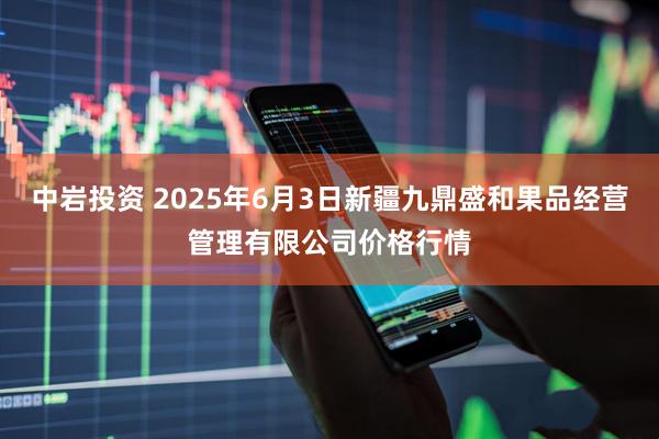 中岩投资 2025年6月3日新疆九鼎盛和果品经营管理有限公司价格行情
