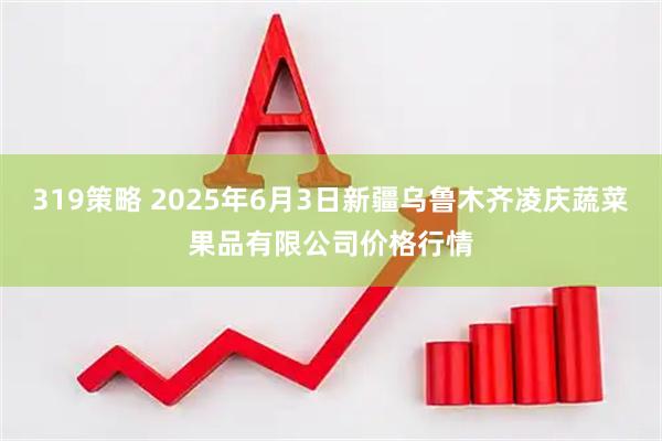319策略 2025年6月3日新疆乌鲁木齐凌庆蔬菜果品有限公司价格行情
