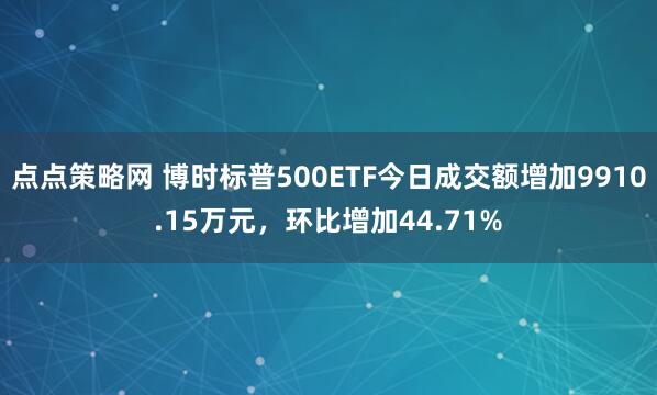 点点策略网 博时标普500ETF今日成交额增加9910.15万元，环比增加44.71%