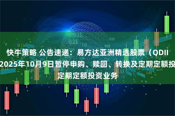 快牛策略 公告速递：易方达亚洲精选股票（QDII）基金2025年10月9日暂停申购、赎回、转换及定期定额投资业务