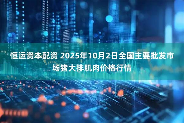 恒运资本配资 2025年10月2日全国主要批发市场猪大排肌肉价格行情