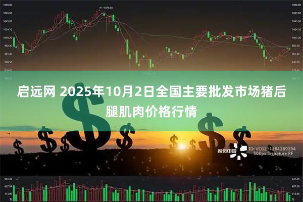 启远网 2025年10月2日全国主要批发市场猪后腿肌肉价格行情