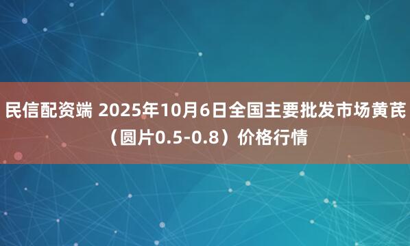 民信配资端 2025年10月6日全国主要批发市场黄芪（圆片0.5-0.8）价格行情