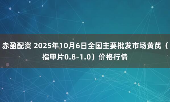 赤盈配资 2025年10月6日全国主要批发市场黄芪（指甲片0.8-1.0）价格行情