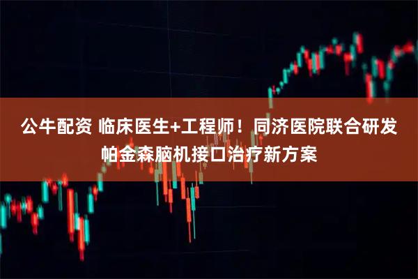 公牛配资 临床医生+工程师！同济医院联合研发帕金森脑机接口治疗新方案