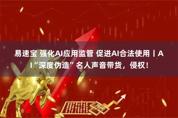 易速宝 强化AI应用监管 促进AI合法使用丨AI“深度伪造”名人声音带货，侵权！