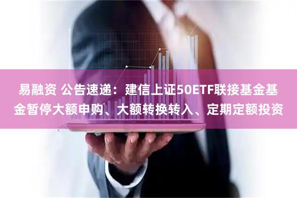 易融资 公告速递：建信上证50ETF联接基金基金暂停大额申购、大额转换转入、定期定额投资