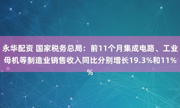 永华配资 国家税务总局：前11个月集成电路、工业母机等制造业销售收入同比分别增长19.3%和11%