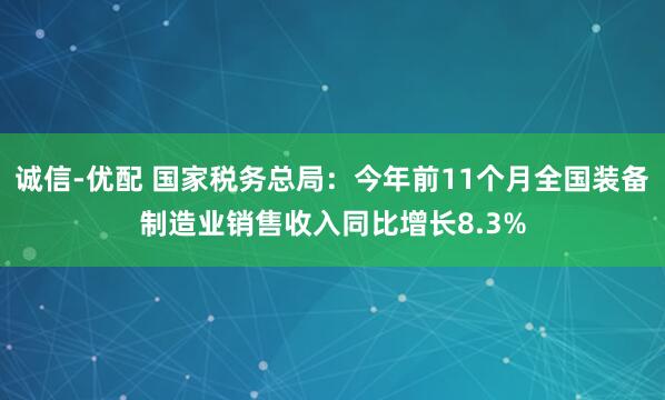 诚信-优配 国家税务总局：今年前11个月全国装备制造业销售收入同比增长8.3%