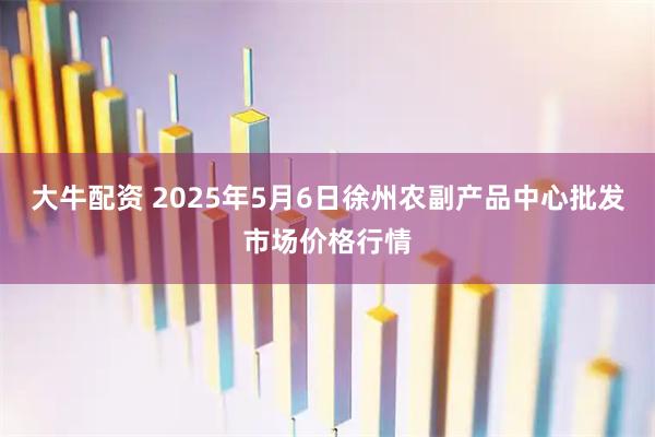 大牛配资 2025年5月6日徐州农副产品中心批发市场价格行情
