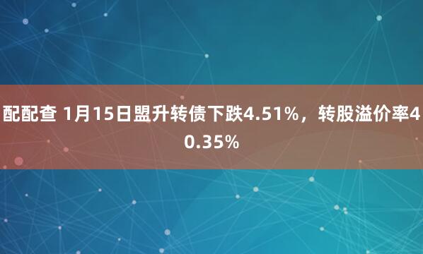 配配查 1月15日盟升转债下跌4.51%，转股溢价率40.35%