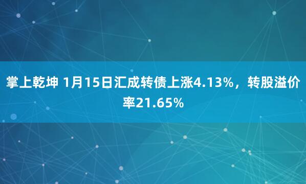 掌上乾坤 1月15日汇成转债上涨4.13%，转股溢价率21.65%
