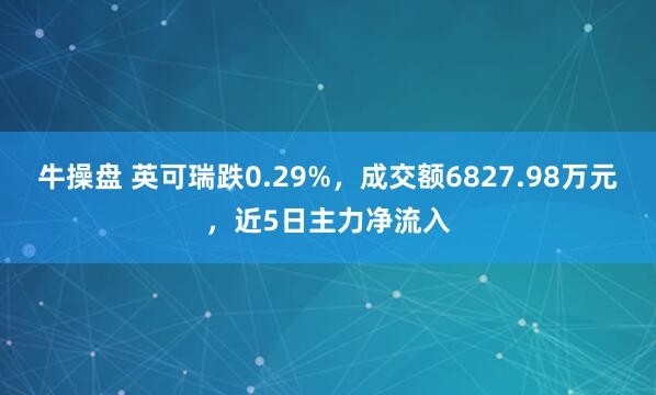 牛操盘 英可瑞跌0.29%,成交额6827.98万元,近5日主力净流入