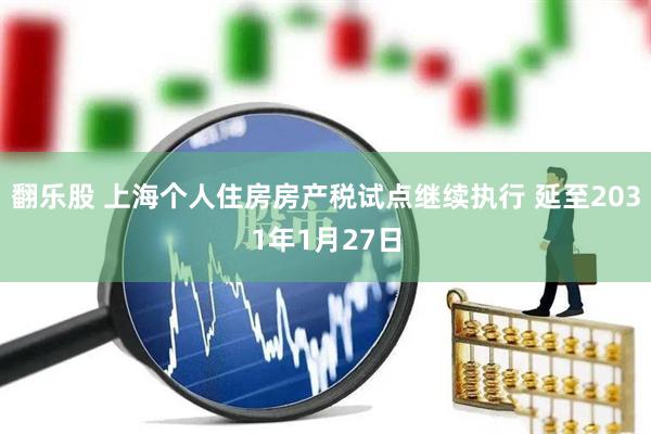 翻乐股 上海个人住房房产税试点继续执行 延至2031年1月27日