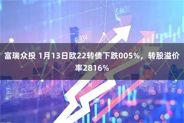 富瑞众投 1月13日欧22转债下跌005%，转股溢价率2816%