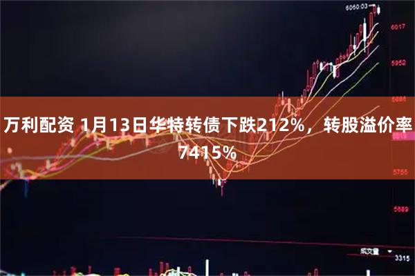 万利配资 1月13日华特转债下跌212%，转股溢价率7415%