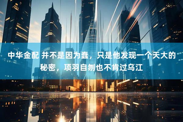 中华金配 并不是因为蠢，只是他发现一个天大的秘密，项羽自刎也不肯过乌江