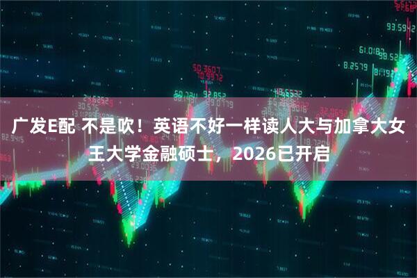 广发E配 不是吹！英语不好一样读人大与加拿大女王大学金融硕士，2026已开启