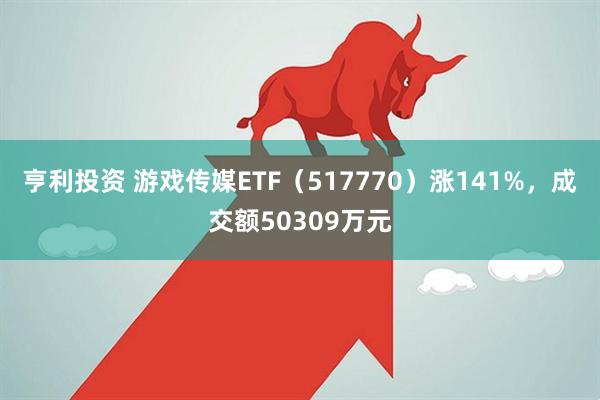亨利投资 游戏传媒ETF（517770）涨141%，成交额50309万元