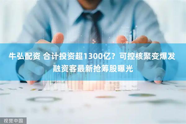 牛弘配资 合计投资超1300亿？可控核聚变爆发 融资客最新抢筹股曝光