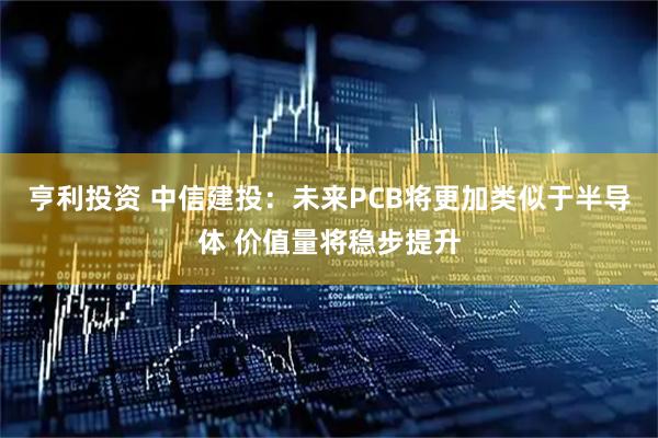 亨利投资 中信建投：未来PCB将更加类似于半导体 价值量将稳步提升