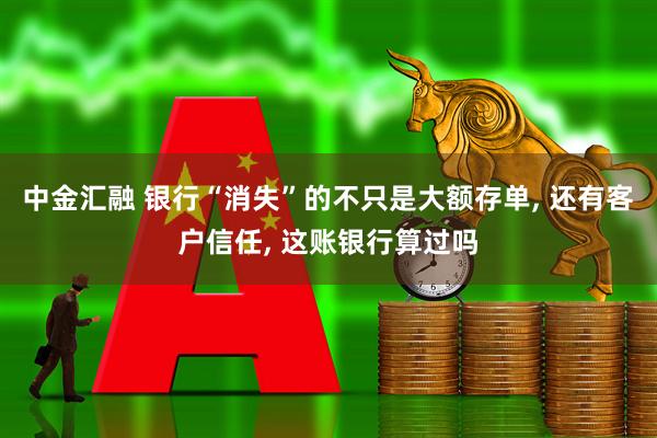 中金汇融 银行“消失”的不只是大额存单, 还有客户信任, 这账银行算过吗