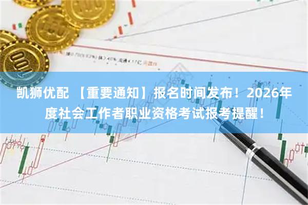 凯狮优配 【重要通知】报名时间发布！2026年度社会工作者职业资格考试报考提醒！