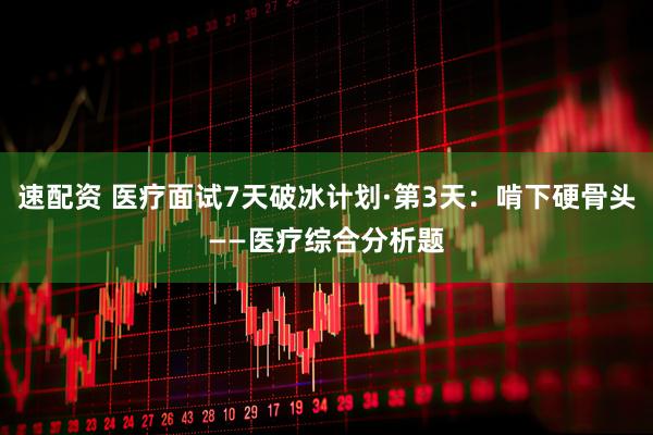 速配资 医疗面试7天破冰计划·第3天：啃下硬骨头——医疗综合分析题