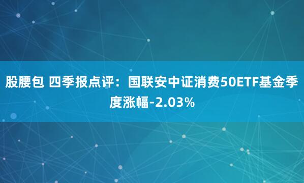 股腰包 四季报点评：国联安中证消费50ETF基金季度涨幅-2.03%