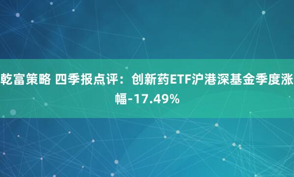 乾富策略 四季报点评：创新药ETF沪港深基金季度涨幅-17.49%