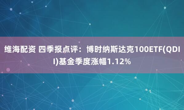 维海配资 四季报点评：博时纳斯达克100ETF(QDII)基金季度涨幅1.12%