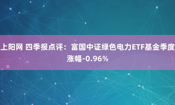 上阳网 四季报点评：富国中证绿色电力ETF基金季度涨幅-0.96%