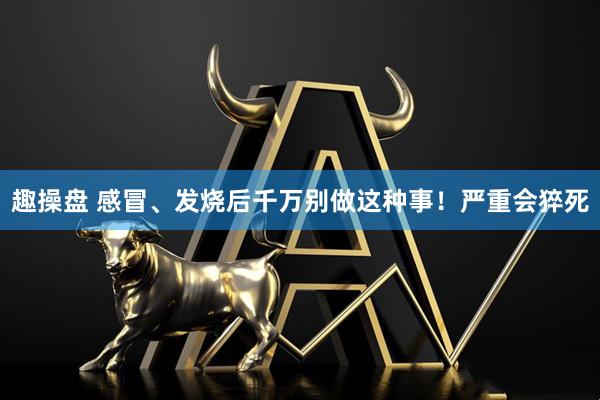 趣操盘 感冒、发烧后千万别做这种事！严重会猝死