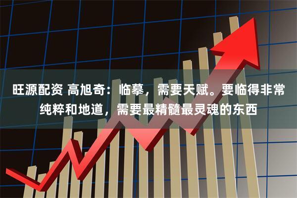 旺源配资 高旭奇：临摹，需要天赋。要临得非常纯粹和地道，需要最精髓最灵魂的东西